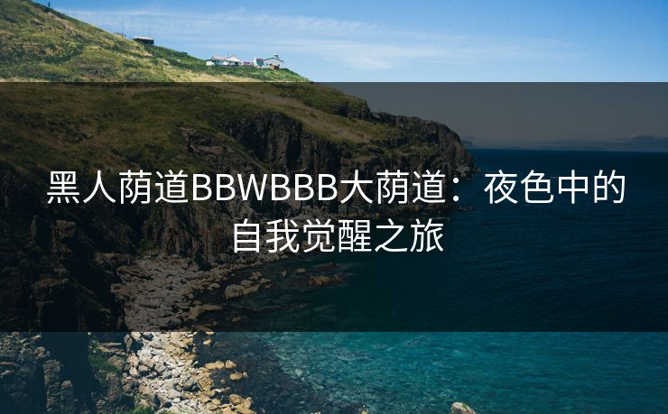 黑人荫道BBWBBB大荫道:夜色中的自我觉醒之旅