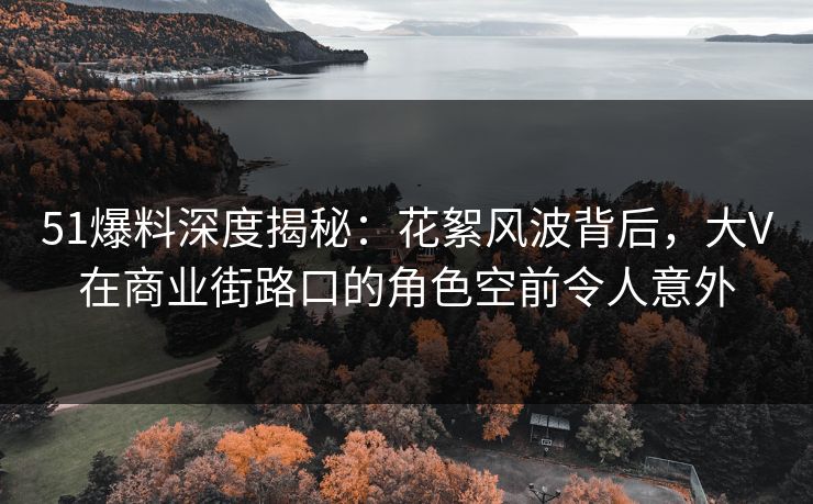 51爆料深度揭秘：花絮风波背后，大V在商业街路口的角色空前令人意外