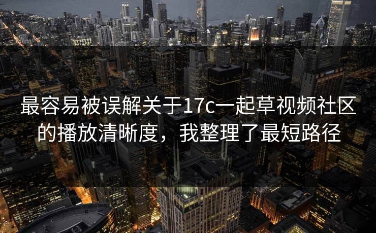 最容易被误解关于17c一起草视频社区的播放清晰度,我整理了最短路径 最容易被误解关于17c一起草视频社区的播放清晰度,我整理了最短路径